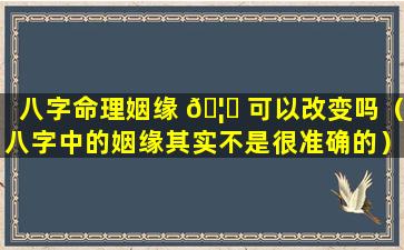 八字命理姻缘 🦈 可以改变吗（八字中的姻缘其实不是很准确的）